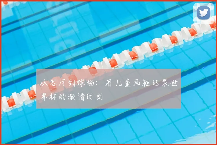 从客厅到球场:用儿童画鞋记录世界杯的激情时刻