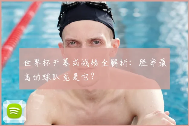 世界杯开幕式战绩全解析:胜率最高的球队竟是它?