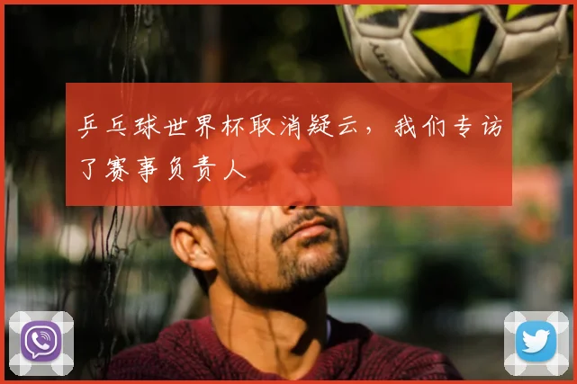 乒乓球世界杯取消疑云,我们专访了赛事负责人