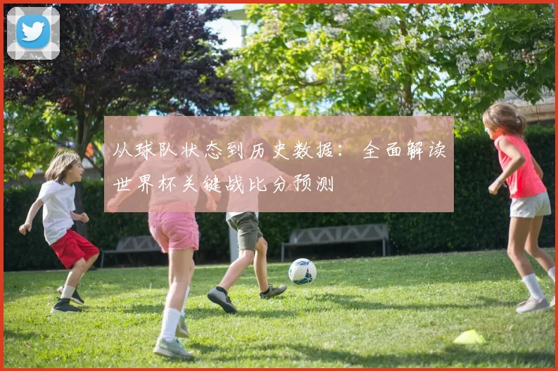 从球队状态到历史数据：全面解读世界杯关键战比分预测