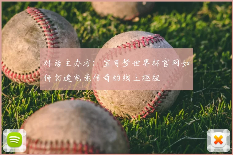 对话主办方:宝可梦世界杯官网如何打造电竞传奇的线上枢纽