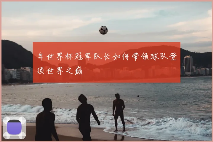 年世界杯冠军队长如何带领球队登顶世界之巅