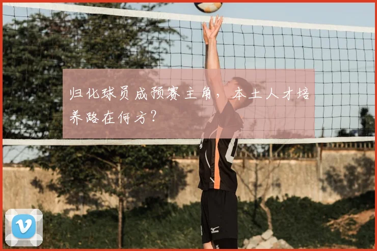 归化球员成预赛主角,本土人才培养路在何方?
