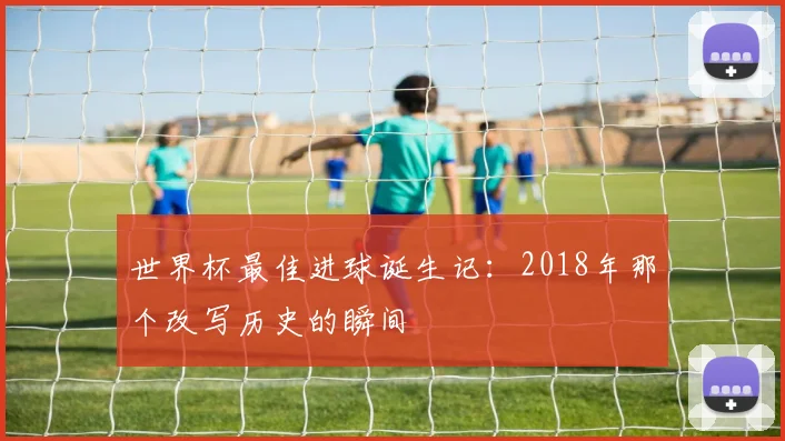 世界杯最佳进球诞生记:2018年那个改写历史的瞬间