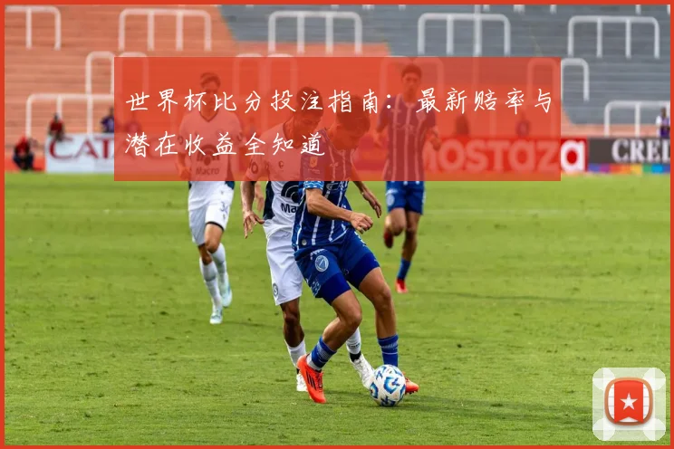 世界杯比分投注指南:最新赔率与潜在收益全知道