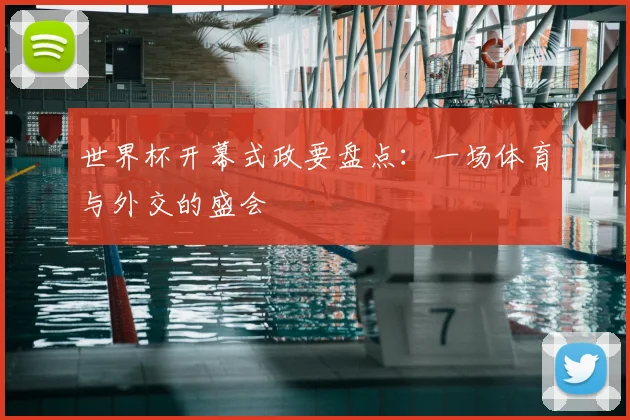 世界杯开幕式政要盘点:一场体育与外交的盛会