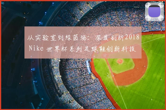 从实验室到绿茵场:深度剖析2018 Nike 世界杯系列足球鞋创新科技