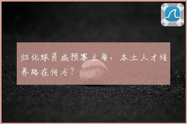 归化球员成预赛主角,本土人才培养路在何方?