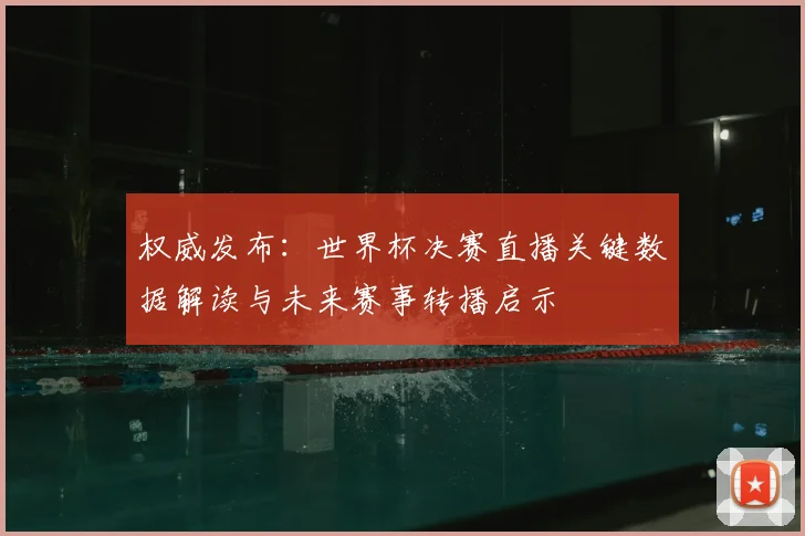 权威发布:世界杯决赛直播关键数据解读与未来赛事转播启示