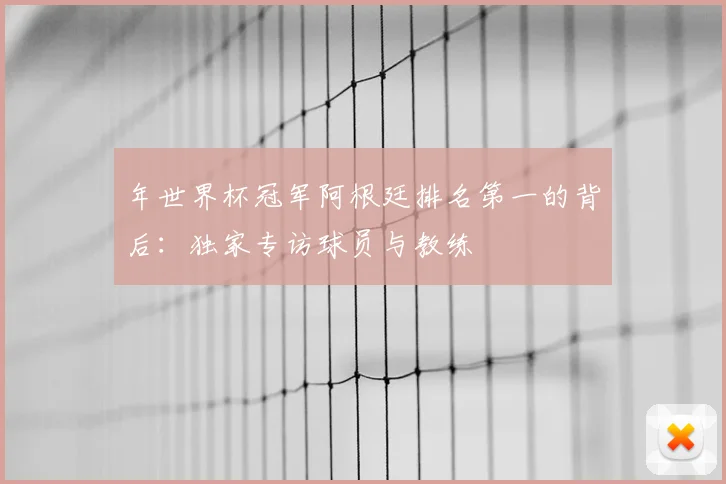 年世界杯冠军阿根廷排名第一的背后：独家专访球员与教练