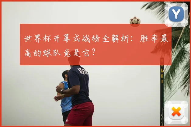 世界杯开幕式战绩全解析:胜率最高的球队竟是它?