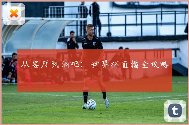 从客厅到酒吧:世界杯直播全攻略
