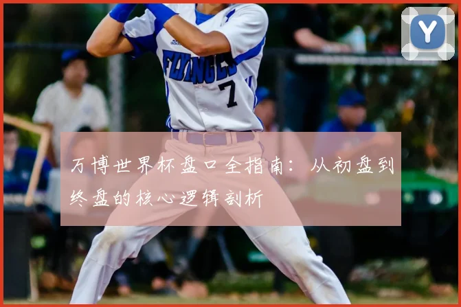 万博世界杯盘口全指南:从初盘到终盘的核心逻辑剖析