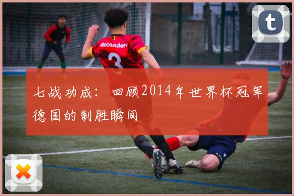 七战功成:回顾2014年世界杯冠军德国的制胜瞬间