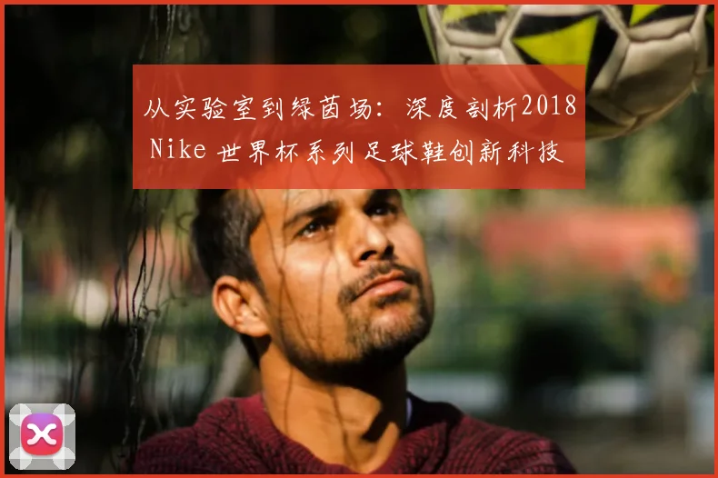 从实验室到绿茵场：深度剖析2018 Nike 世界杯系列足球鞋创新科技