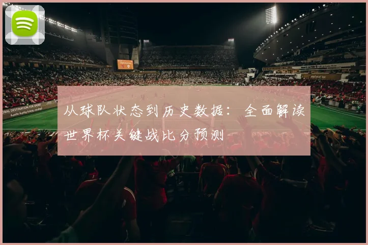 从球队状态到历史数据:全面解读世界杯关键战比分预测