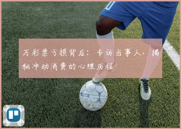 万彩票亏损背后:专访当事人,揭秘冲动消费的心理历程