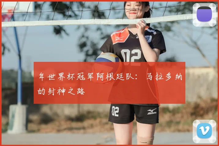 年世界杯冠军阿根廷队：马拉多纳的封神之路