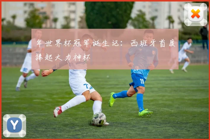 年世界杯冠军诞生记:西班牙首度捧起大力神杯