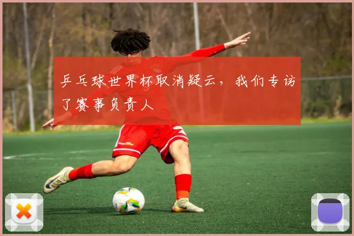 乒乓球世界杯取消疑云，我们专访了赛事负责人
