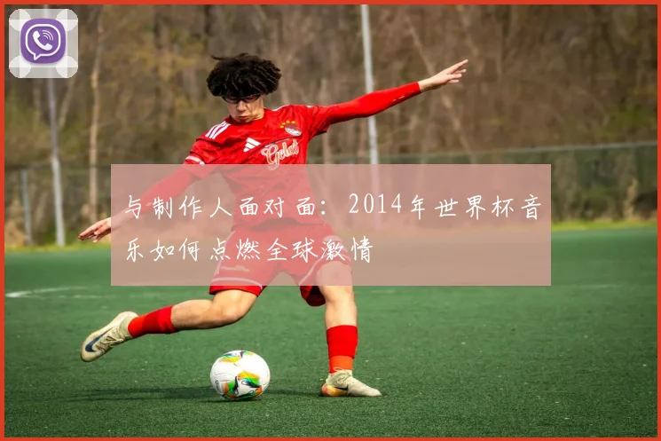 与制作人面对面：2014年世界杯音乐如何点燃全球激情