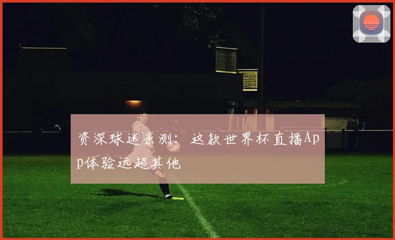 资深球迷亲测：这款世界杯直播App体验远超其他