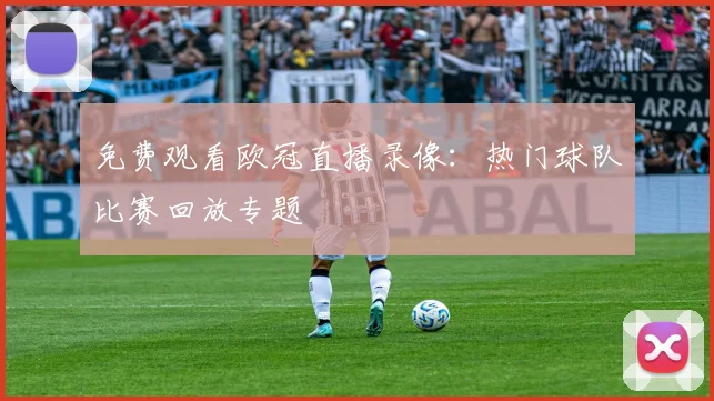 免费观看欧冠直播录像：热门球队比赛回放专题