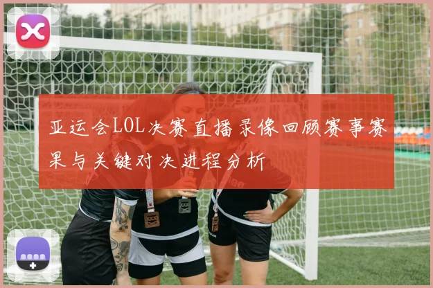 亚运会LOL决赛直播录像回顾赛事赛果与关键对决进程分析