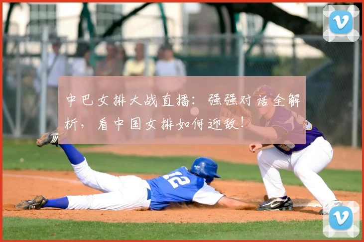 中巴女排大战直播：强强对话全解析，看中国女排如何迎敌！