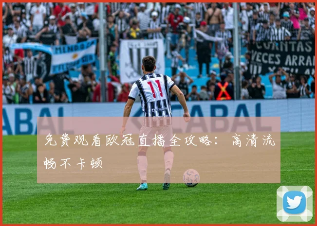 免费观看欧冠直播全攻略：高清流畅不卡顿