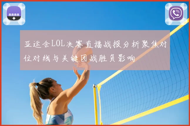 亚运会LOL决赛直播战报分析聚焦对位对线与关键团战胜负影响