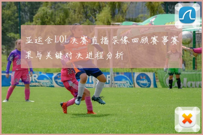 亚运会LOL决赛直播录像回顾赛事赛果与关键对决进程分析
