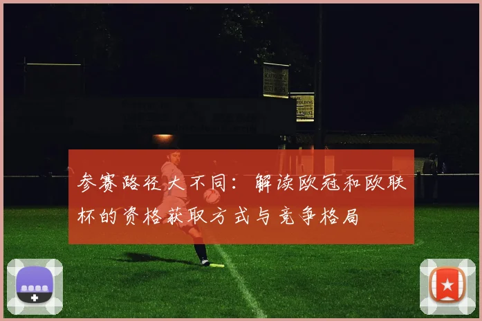 参赛路径大不同：解读欧冠和欧联杯的资格获取方式与竞争格局
