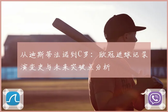 从迪斯蒂法诺到C罗：欧冠进球记录演变史与未来突破点分析