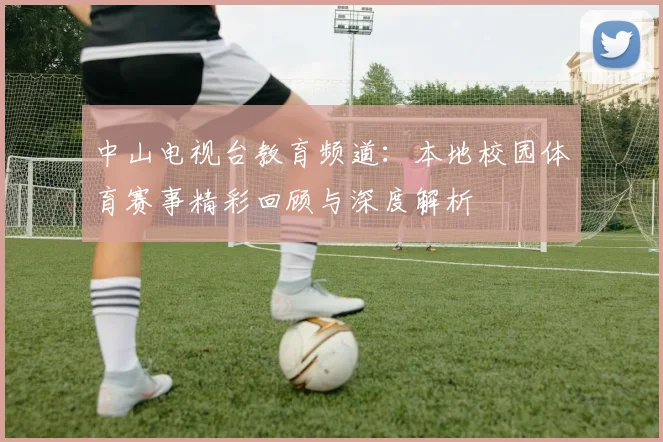 中山电视台教育频道：本地校园体育赛事精彩回顾与深度解析