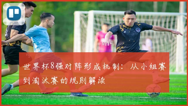 世界杯8强对阵形成机制：从小组赛到淘汰赛的规则解读