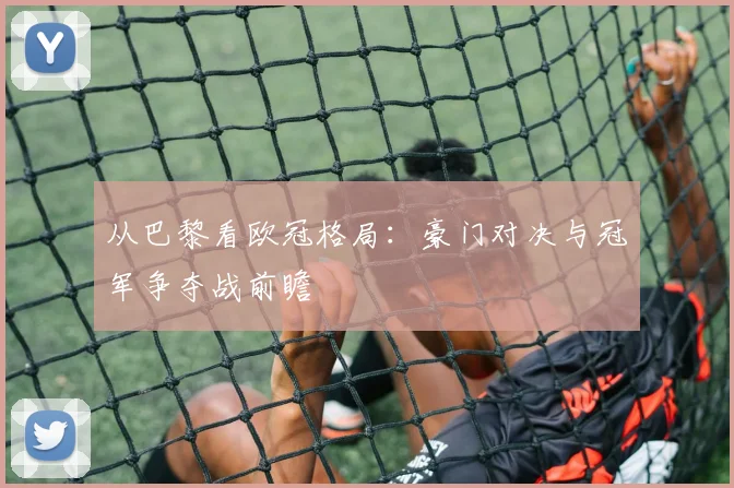 从巴黎看欧冠格局：豪门对决与冠军争夺战前瞻