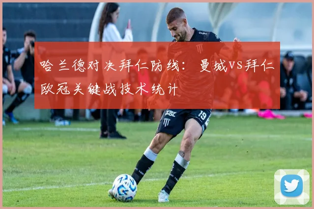 哈兰德对决拜仁防线：曼城vs拜仁欧冠关键战技术统计