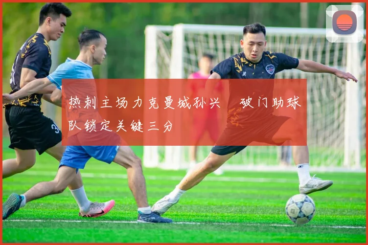 热刺主场力克曼城孙兴慜破门助球队锁定关键三分