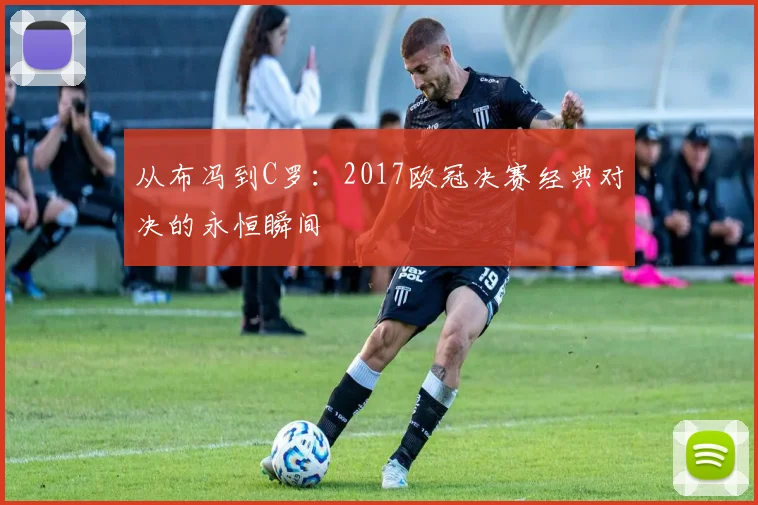 从布冯到C罗：2017欧冠决赛经典对决的永恒瞬间