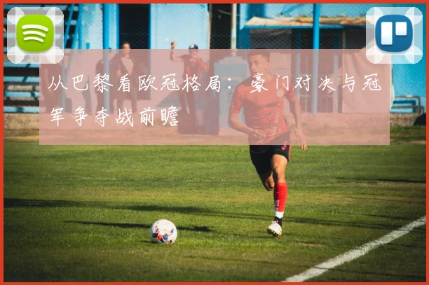 从巴黎看欧冠格局：豪门对决与冠军争夺战前瞻