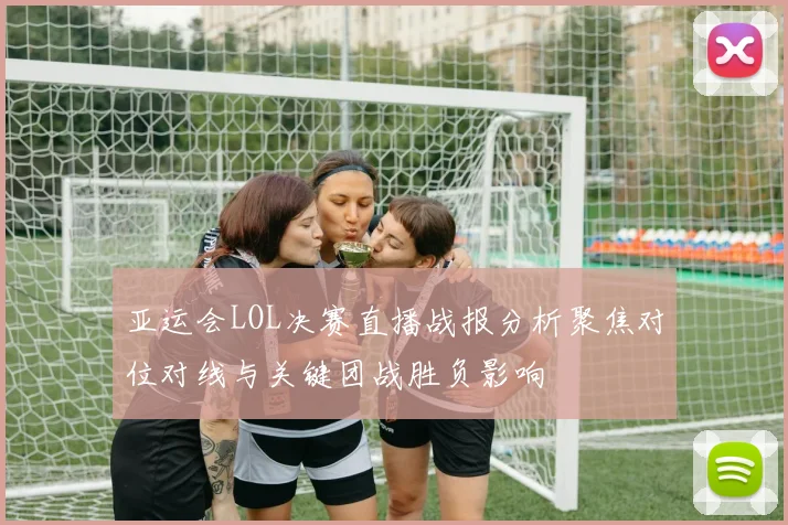 亚运会LOL决赛直播战报分析聚焦对位对线与关键团战胜负影响