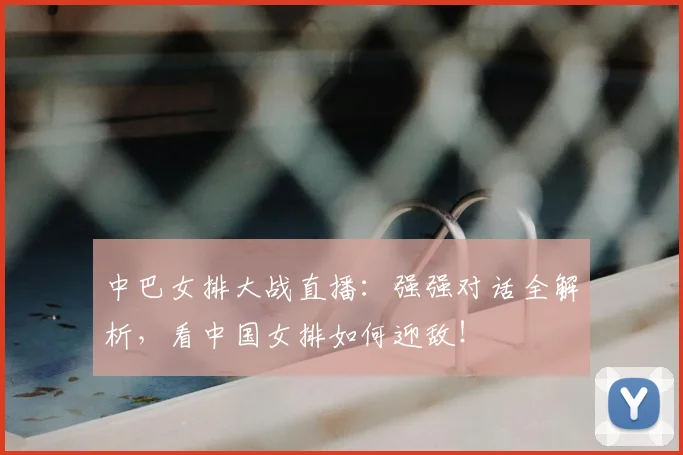 中巴女排大战直播：强强对话全解析，看中国女排如何迎敌！