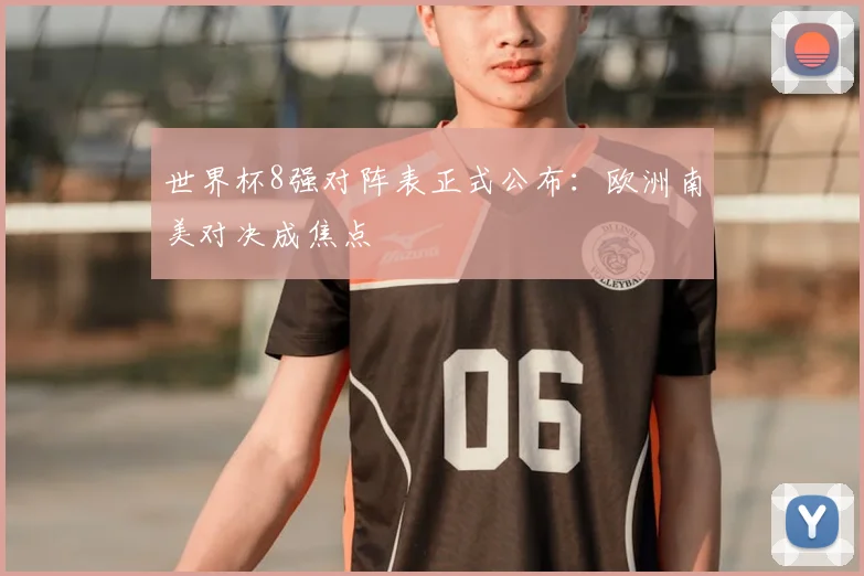 世界杯8强对阵表正式公布：欧洲南美对决成焦点