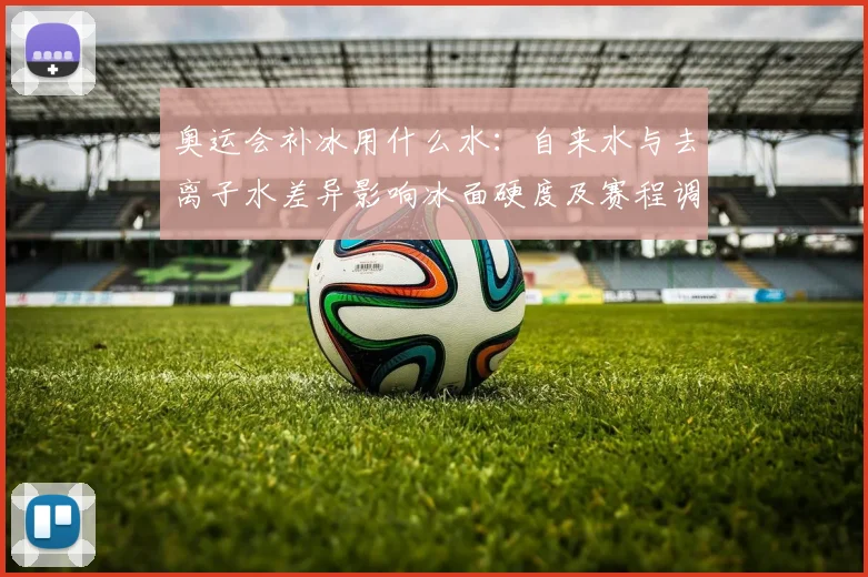 奥运会补冰用什么水：自来水与去离子水差异影响冰面硬度及赛程调整