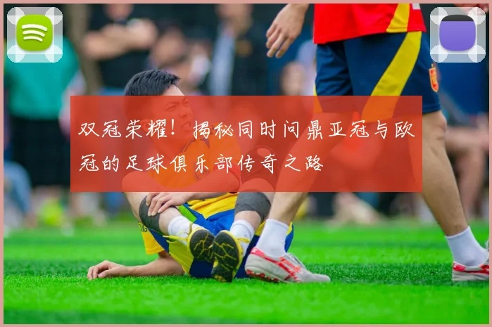 双冠荣耀！揭秘同时问鼎亚冠与欧冠的足球俱乐部传奇之路