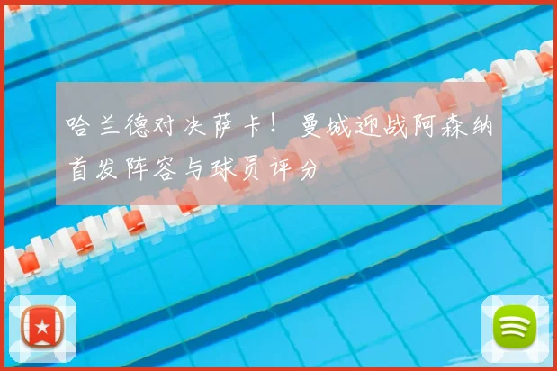 哈兰德对决萨卡！曼城迎战阿森纳首发阵容与球员评分