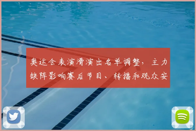 奥运会表演滑演出名单调整,主力缺阵影响赛后节目、转播和观众安排
