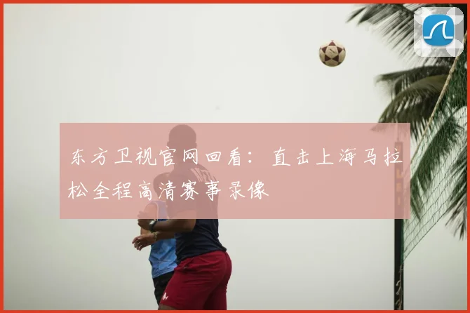 东方卫视官网回看：直击上海马拉松全程高清赛事录像